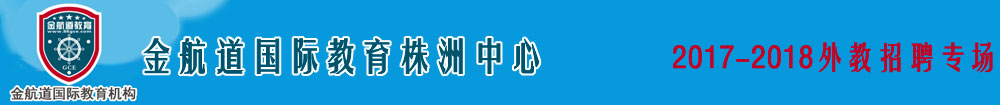 金航道国际教育株洲中心2017-2018外教招聘专场