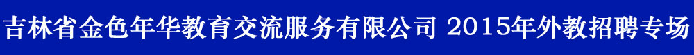 吉林省金色年华教育交流服务有限公司2015-2016外教招聘专场