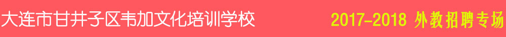 大连市甘井子区韦加文化培训学校2017-2018外教招聘专场